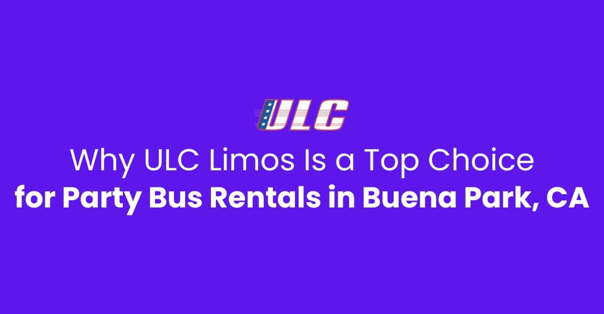 Why ULC Limos Is a Top Choice for Party Bus Rentals in Buena Park, CA